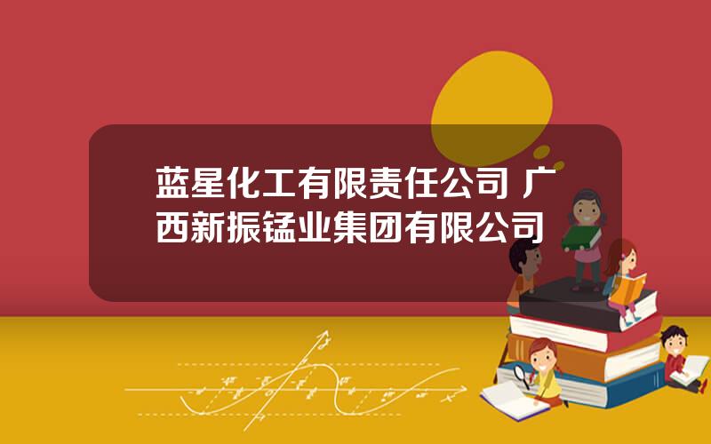 蓝星化工有限责任公司 广西新振锰业集团有限公司